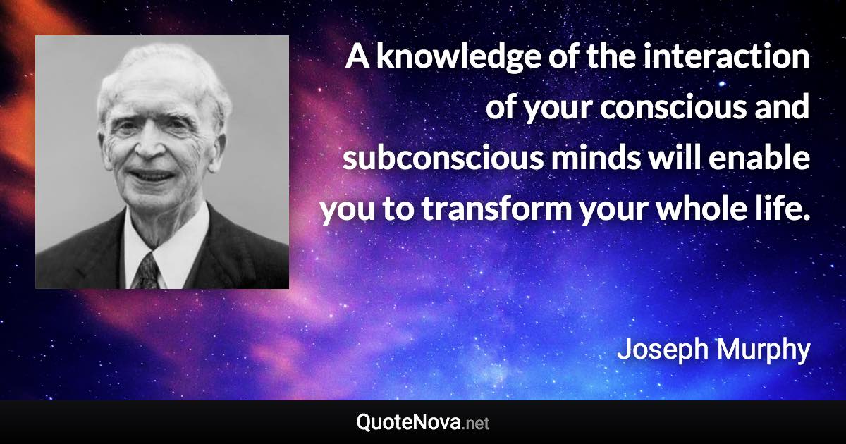 A knowledge of the interaction of your conscious and subconscious minds will enable you to transform your whole life. - Joseph Murphy quote
