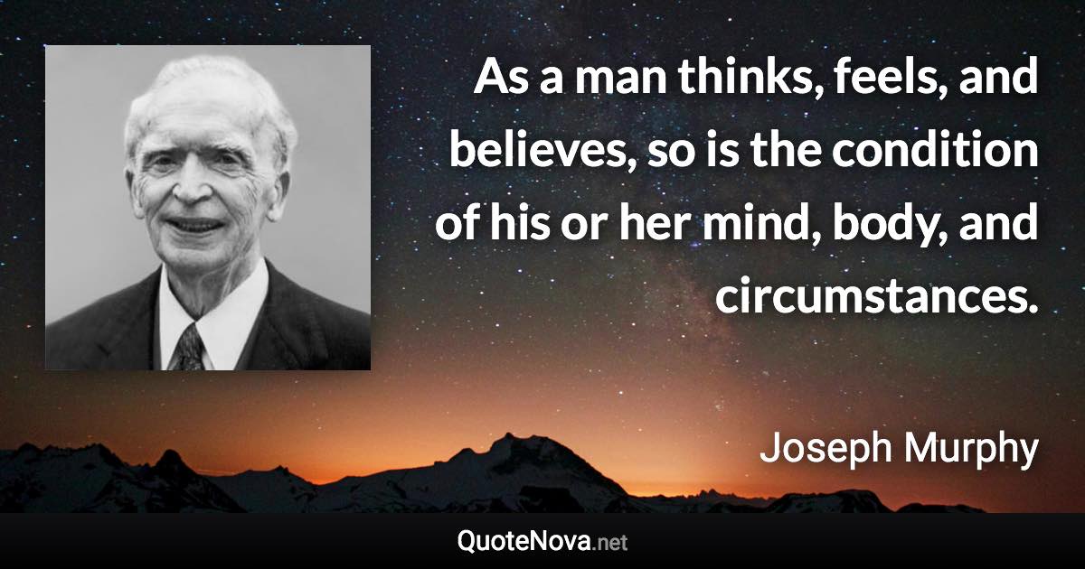 As a man thinks, feels, and believes, so is the condition of his or her mind, body, and circumstances. - Joseph Murphy quote