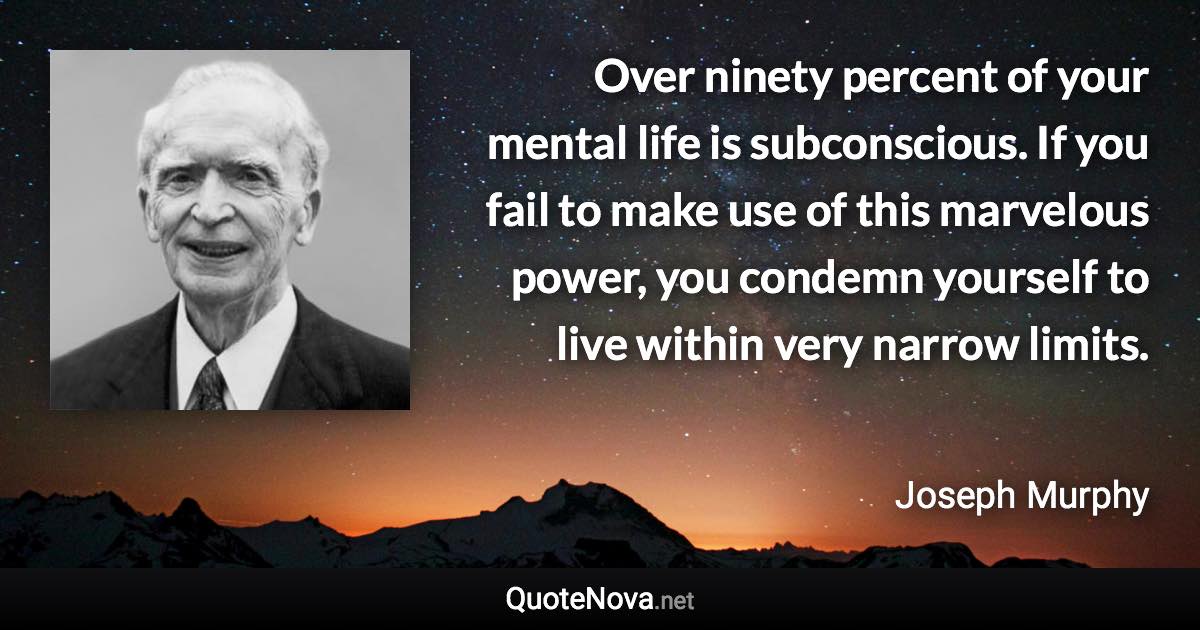 Over ninety percent of your mental life is subconscious. If you fail to make use of this marvelous power, you condemn yourself to live within very narrow limits. - Joseph Murphy quote