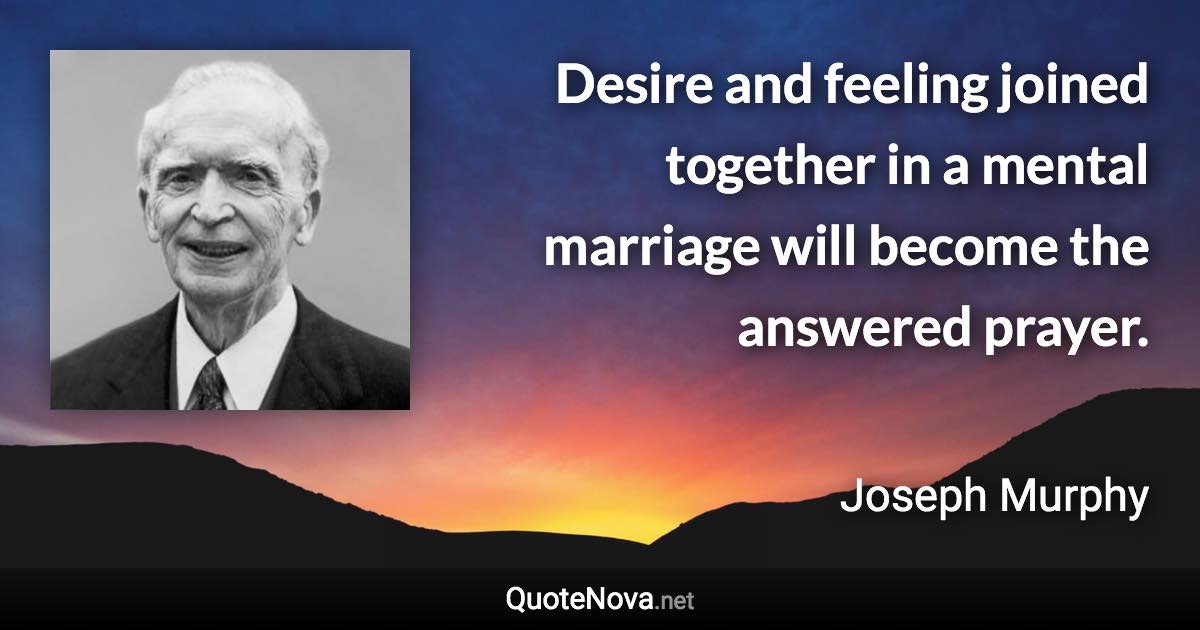Desire and feeling joined together in a mental marriage will become the answered prayer. - Joseph Murphy quote
