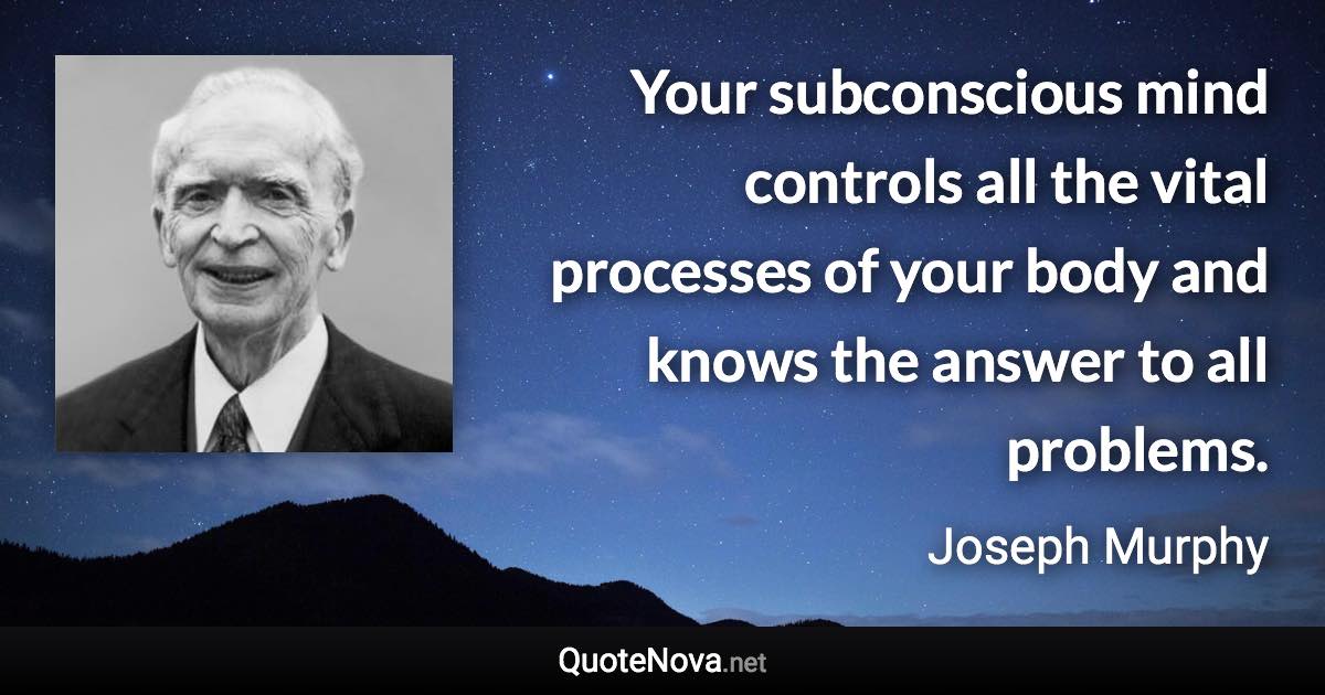 Your subconscious mind controls all the vital processes of your body and knows the answer to all problems. - Joseph Murphy quote