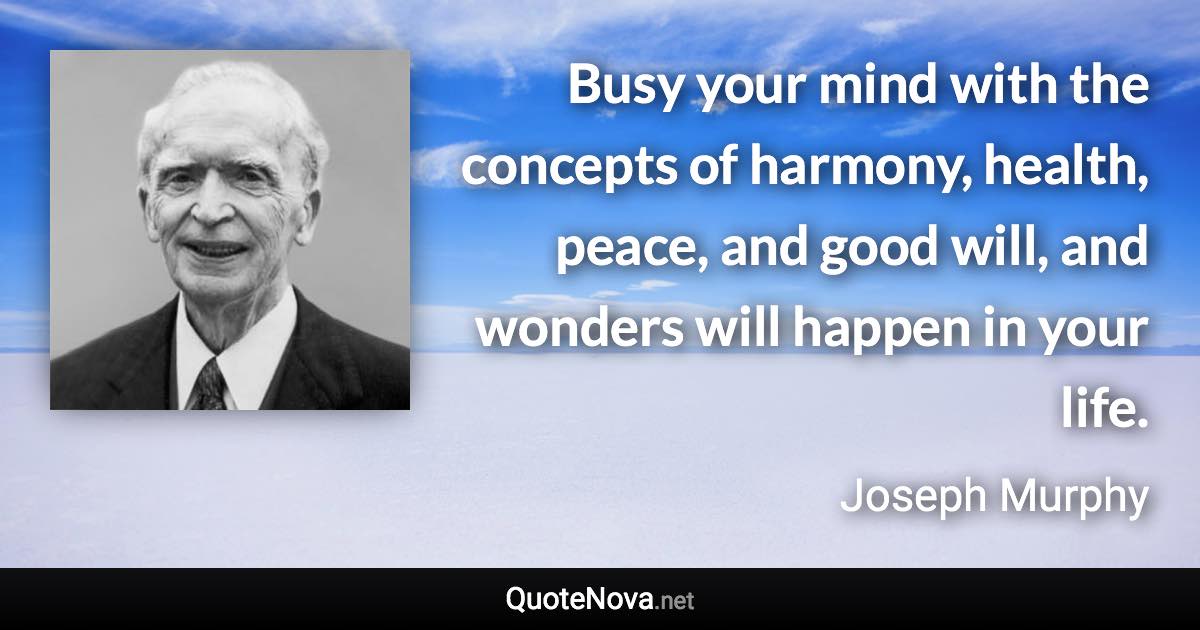 Busy your mind with the concepts of harmony, health, peace, and good will, and wonders will happen in your life. - Joseph Murphy quote