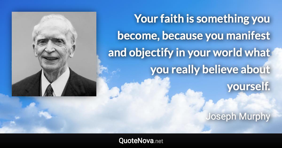 Your faith is something you become, because you manifest and objectify in your world what you really believe about yourself. - Joseph Murphy quote