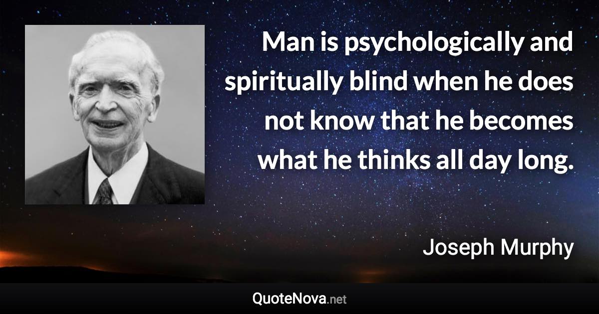 Man is psychologically and spiritually blind when he does not know that he becomes what he thinks all day long. - Joseph Murphy quote