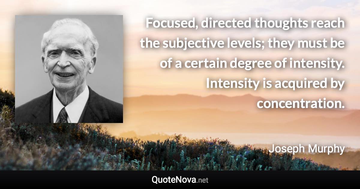 Focused, directed thoughts reach the subjective levels; they must be of a certain degree of intensity. Intensity is acquired by concentration. - Joseph Murphy quote