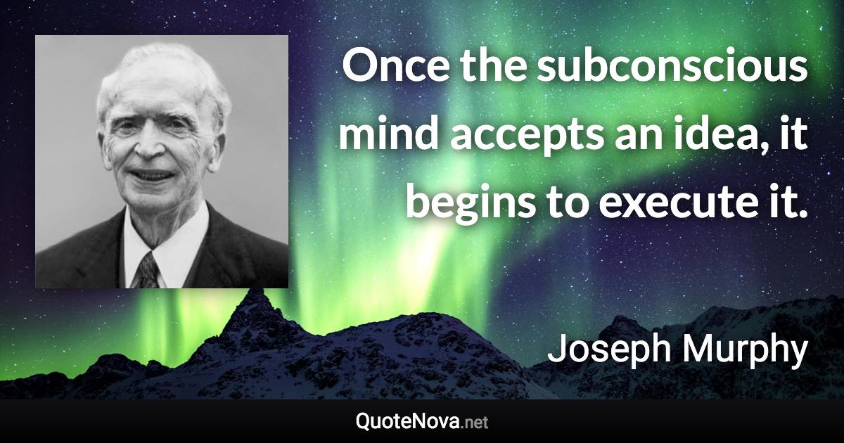 Once the subconscious mind accepts an idea, it begins to execute it. - Joseph Murphy quote