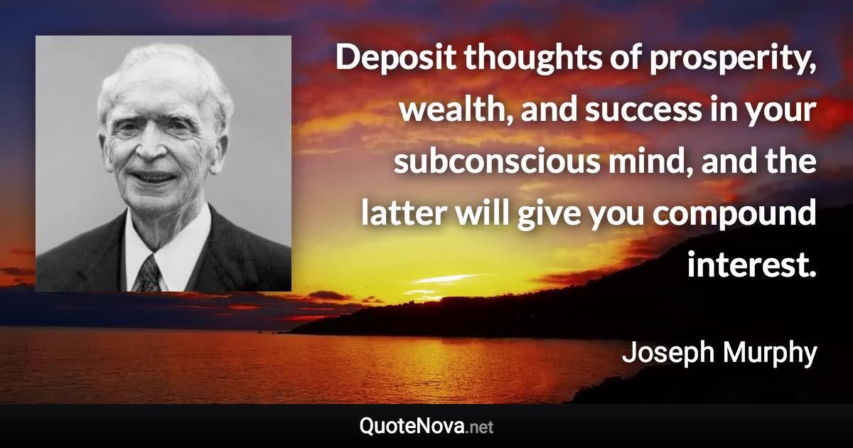 Deposit thoughts of prosperity, wealth, and success in your subconscious mind, and the latter will give you compound interest. - Joseph Murphy quote