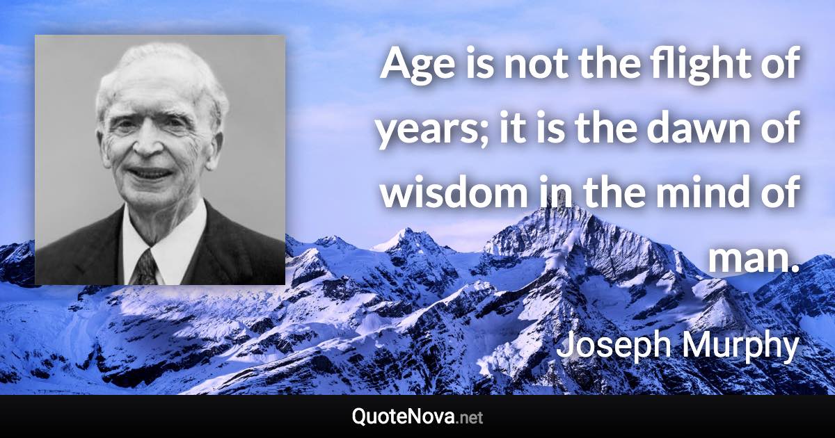 Age is not the flight of years; it is the dawn of wisdom in the mind of man. - Joseph Murphy quote