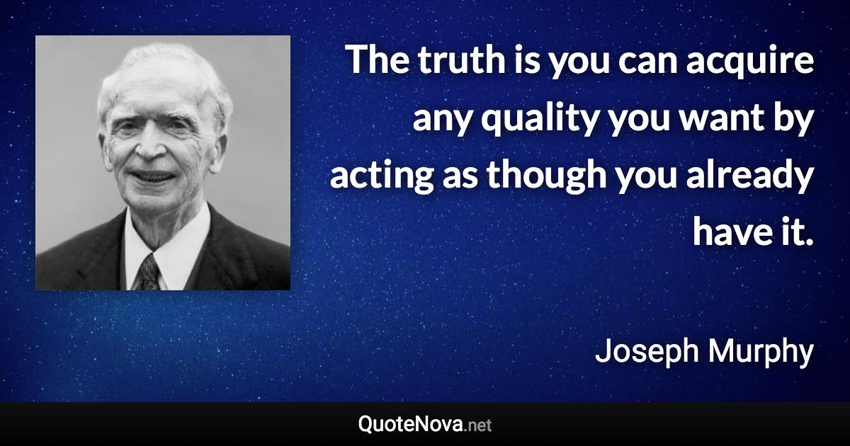 The truth is you can acquire any quality you want by acting as though you already have it. - Joseph Murphy quote
