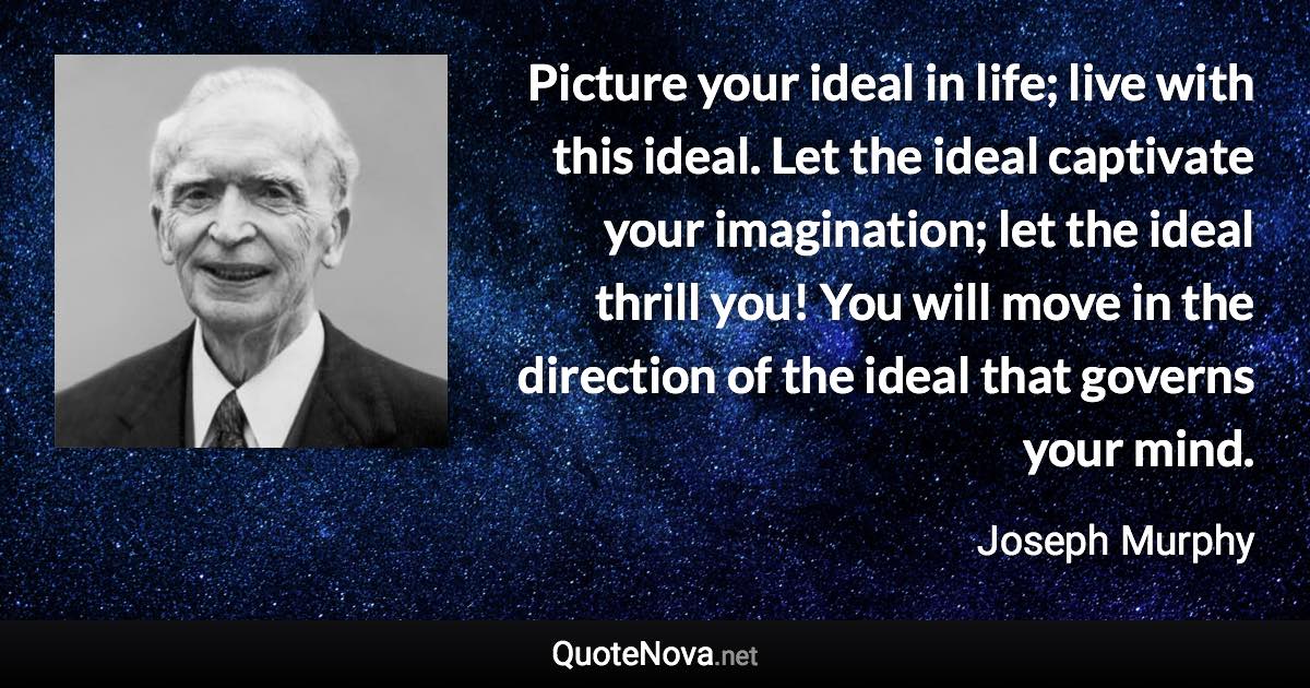 Picture your ideal in life; live with this ideal. Let the ideal captivate your imagination; let the ideal thrill you! You will move in the direction of the ideal that governs your mind. - Joseph Murphy quote