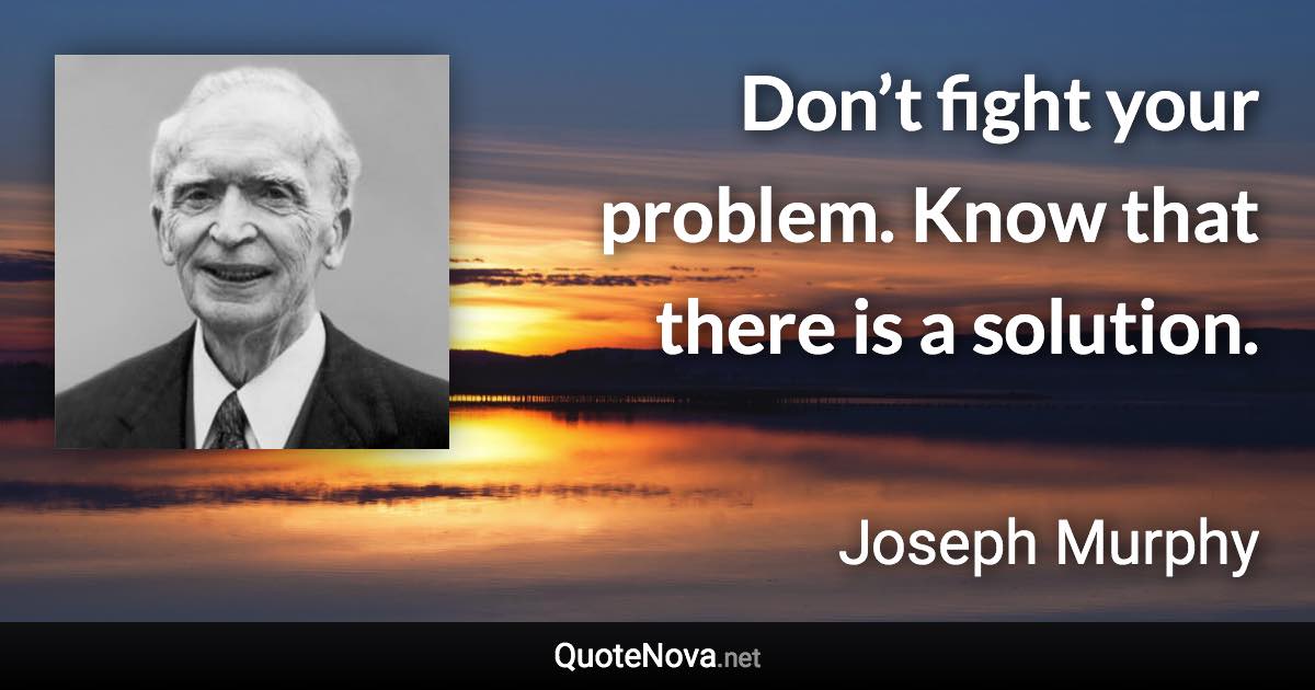 Don’t fight your problem. Know that there is a solution. - Joseph Murphy quote