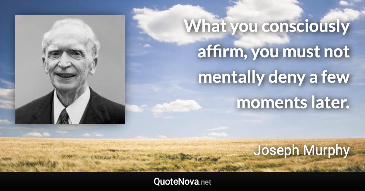 What you consciously affirm, you must not mentally deny a few moments later. - Joseph Murphy quote