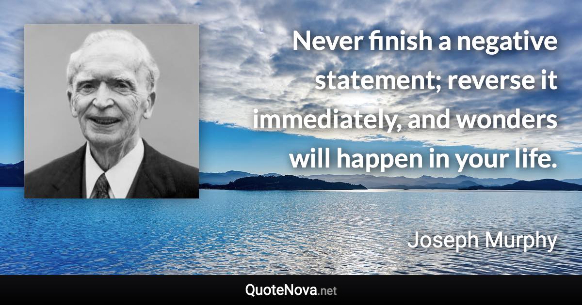 Never finish a negative statement; reverse it immediately, and wonders will happen in your life. - Joseph Murphy quote