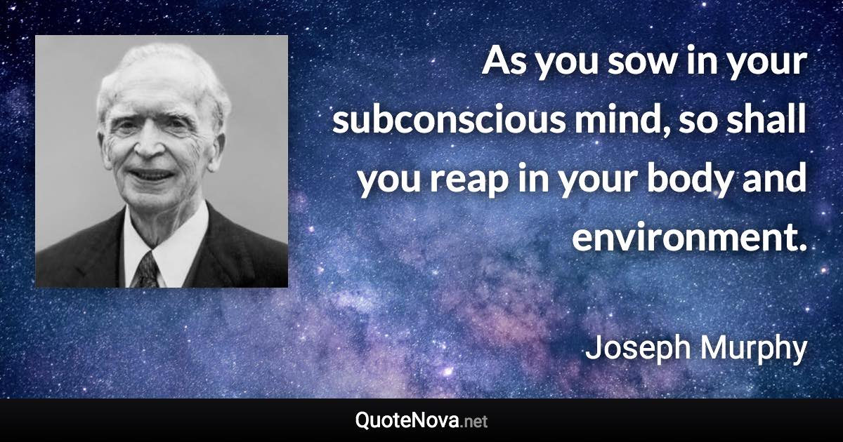 As you sow in your subconscious mind, so shall you reap in your body and environment. - Joseph Murphy quote