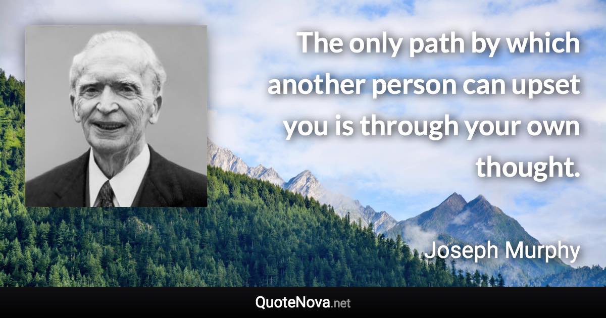 The only path by which another person can upset you is through your own thought. - Joseph Murphy quote