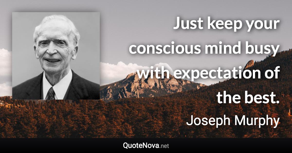 Just keep your conscious mind busy with expectation of the best. - Joseph Murphy quote