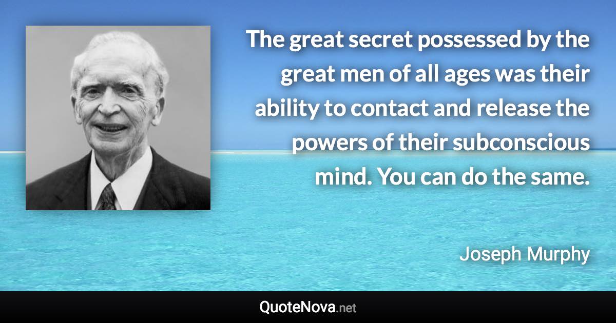 The great secret possessed by the great men of all ages was their ability to contact and release the powers of their subconscious mind. You can do the same. - Joseph Murphy quote