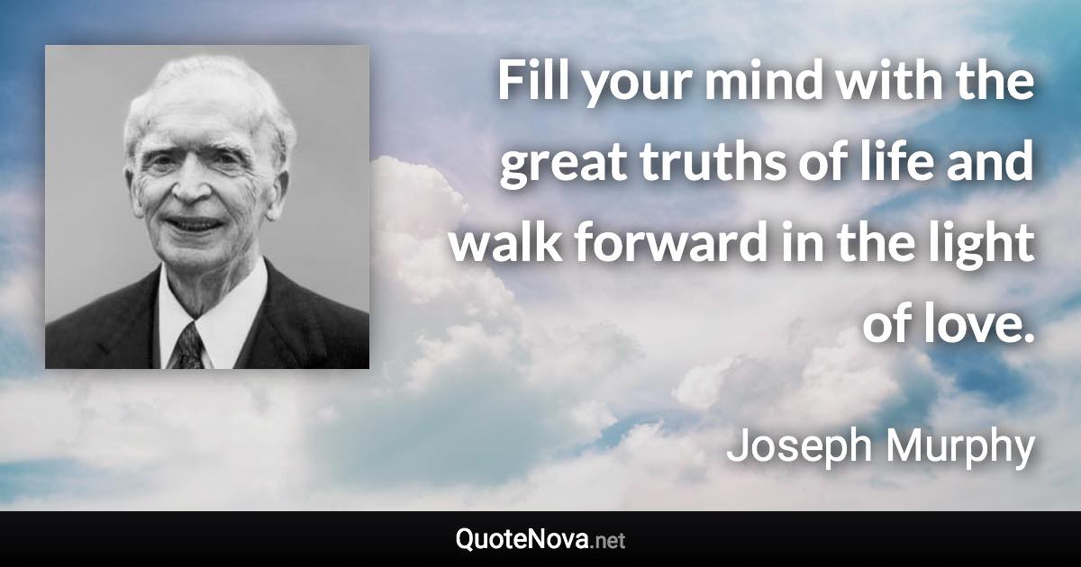 Fill your mind with the great truths of life and walk forward in the light of love. - Joseph Murphy quote