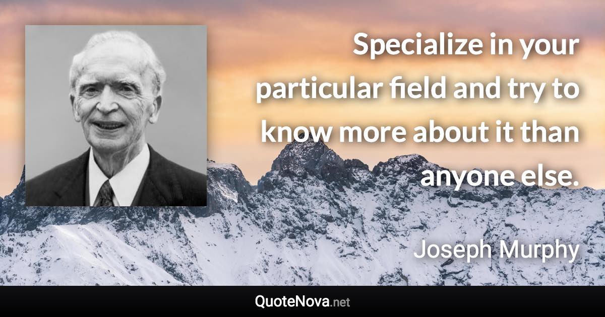 Specialize in your particular field and try to know more about it than anyone else. - Joseph Murphy quote