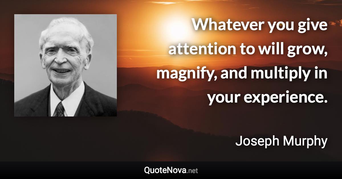 Whatever you give attention to will grow, magnify, and multiply in your experience. - Joseph Murphy quote