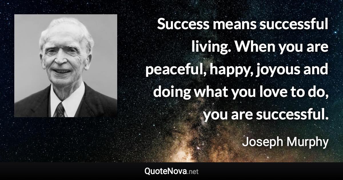 Success means successful living. When you are peaceful, happy, joyous and doing what you love to do, you are successful. - Joseph Murphy quote