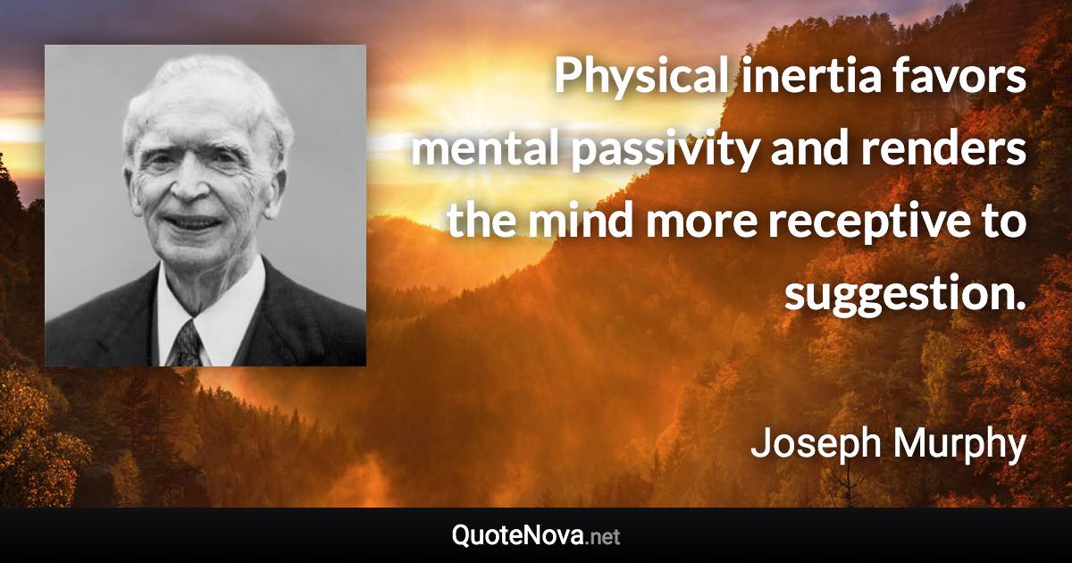 Physical inertia favors mental passivity and renders the mind more receptive to suggestion. - Joseph Murphy quote