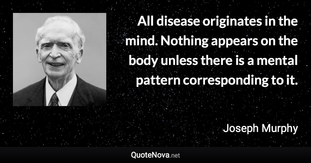 All disease originates in the mind. Nothing appears on the body unless there is a mental pattern corresponding to it. - Joseph Murphy quote