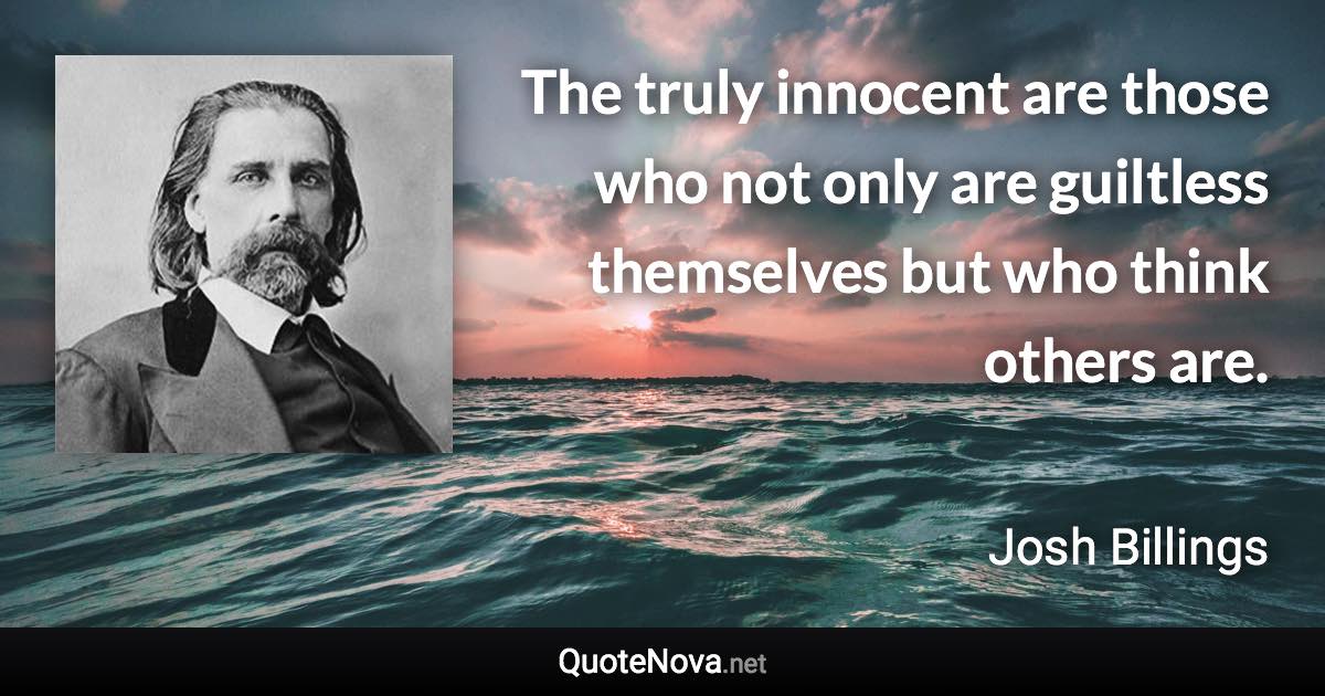 The truly innocent are those who not only are guiltless themselves but who think others are. - Josh Billings quote