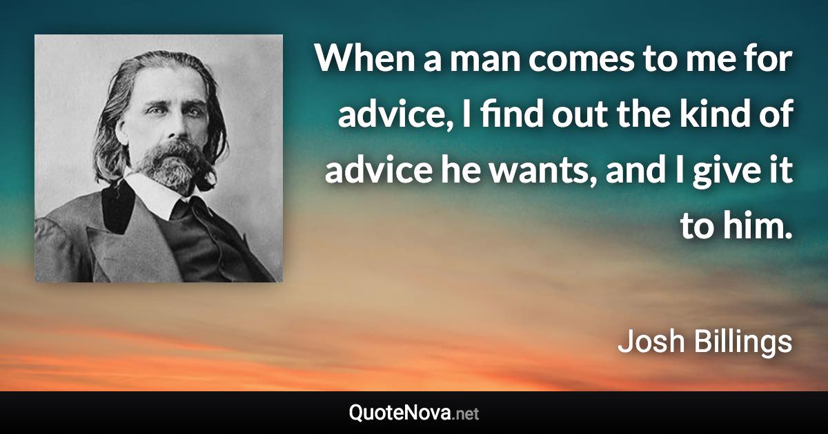 When a man comes to me for advice, I find out the kind of advice he wants, and I give it to him. - Josh Billings quote