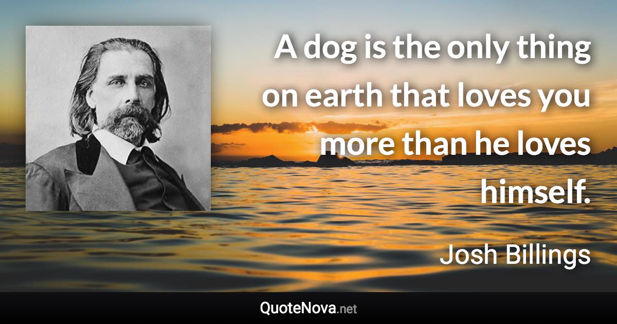 A dog is the only thing on earth that loves you more than he loves himself. - Josh Billings quote