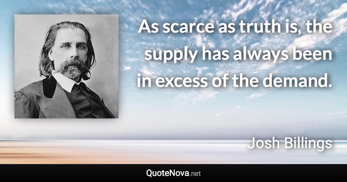 As scarce as truth is, the supply has always been in excess of the demand. - Josh Billings quote