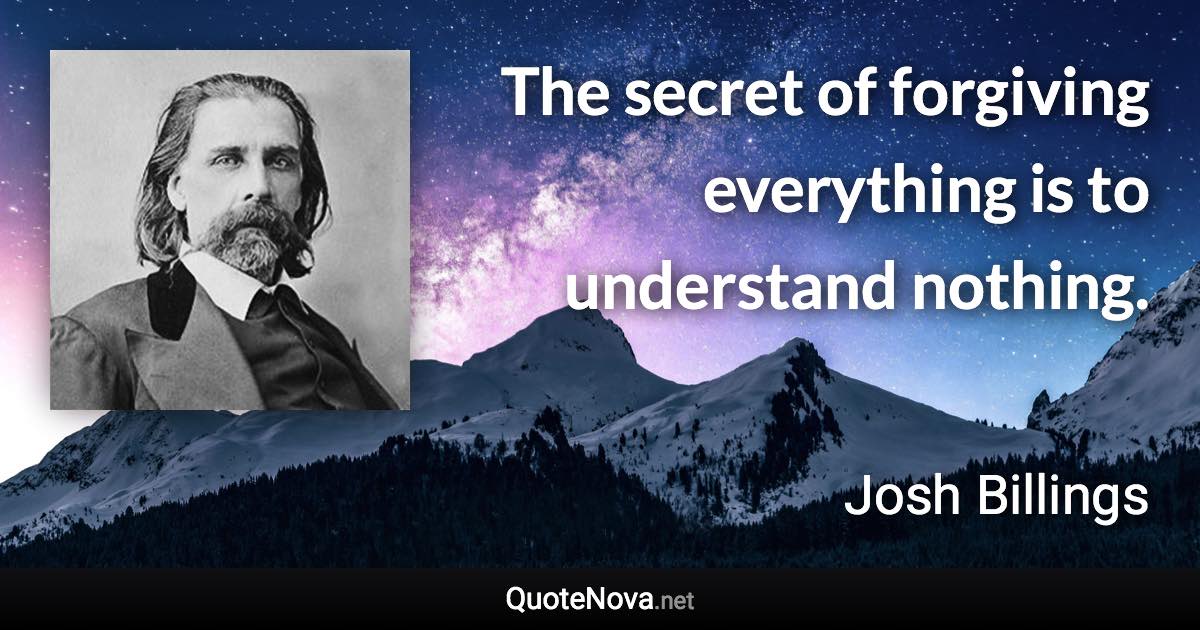 The secret of forgiving everything is to understand nothing. - Josh Billings quote