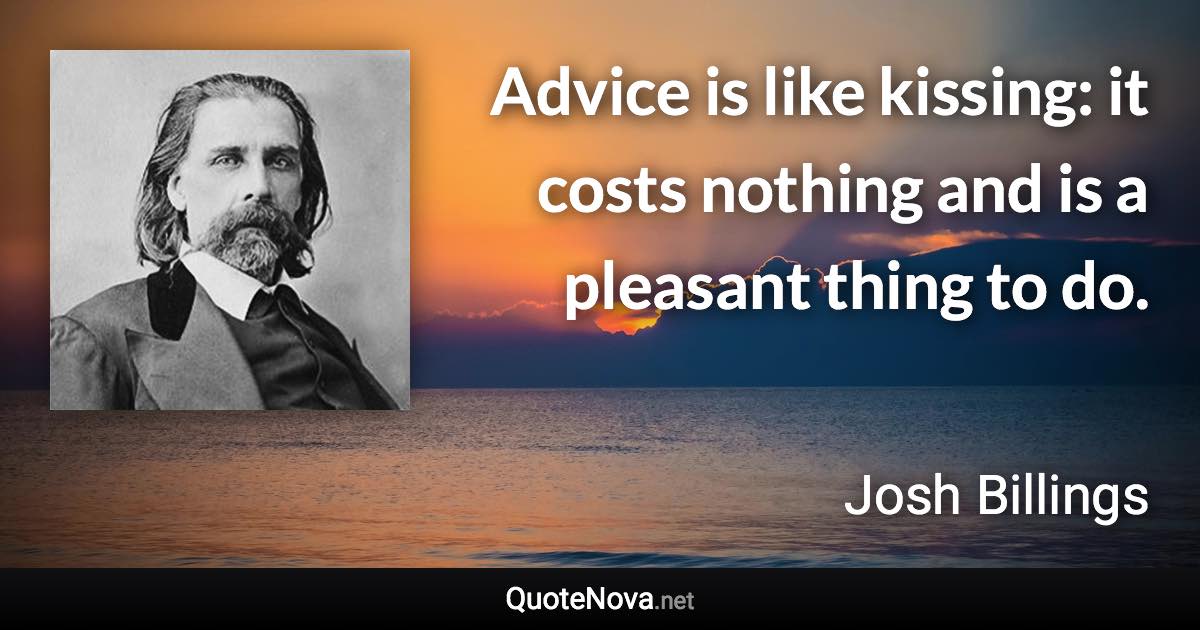 Advice is like kissing: it costs nothing and is a pleasant thing to do. - Josh Billings quote