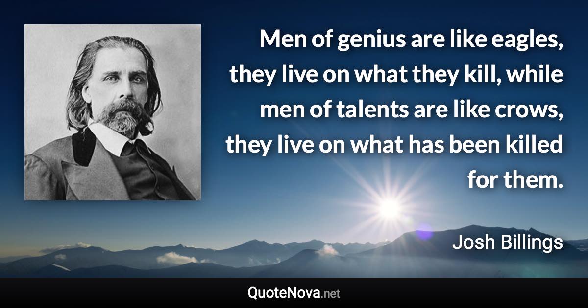 Men of genius are like eagles, they live on what they kill, while men of talents are like crows, they live on what has been killed for them. - Josh Billings quote