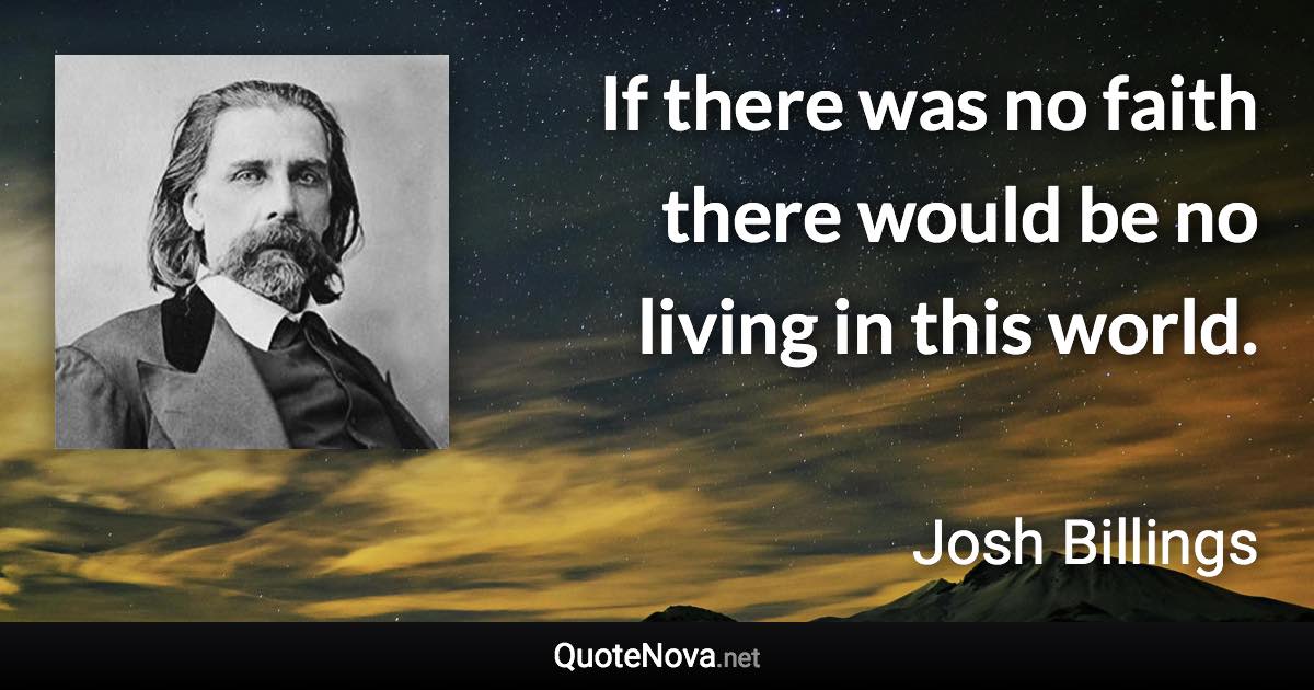 If there was no faith there would be no living in this world. - Josh Billings quote