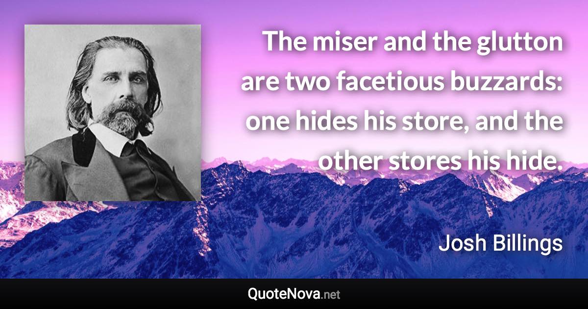 The miser and the glutton are two facetious buzzards: one hides his store, and the other stores his hide. - Josh Billings quote