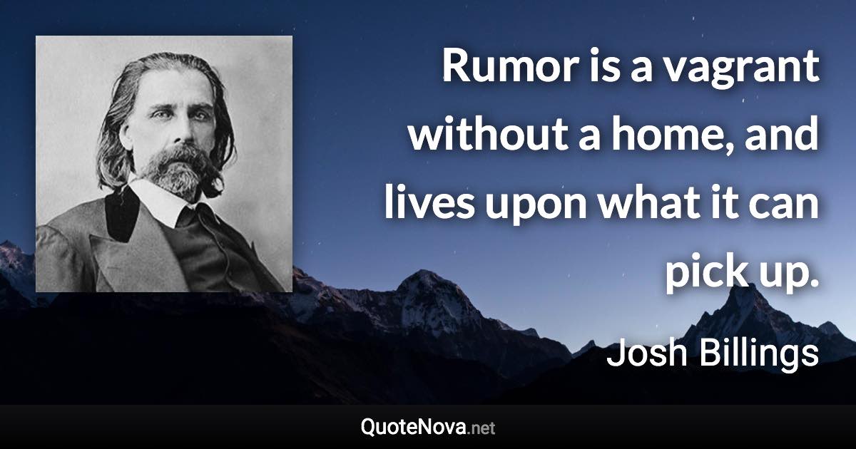 Rumor is a vagrant without a home, and lives upon what it can pick up. - Josh Billings quote