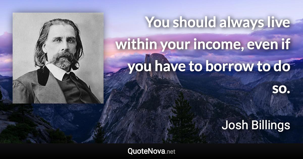 You should always live within your income, even if you have to borrow to do so. - Josh Billings quote