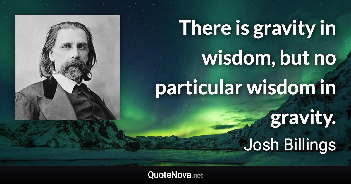 There is gravity in wisdom, but no particular wisdom in gravity. - Josh Billings quote