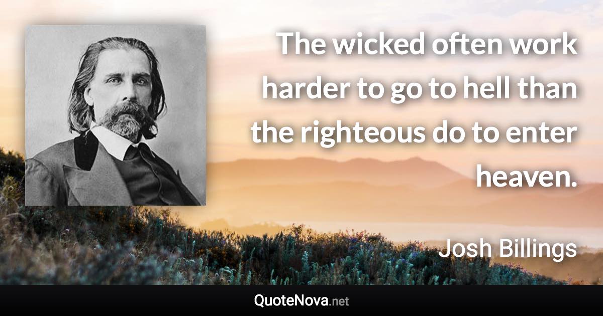 The wicked often work harder to go to hell than the righteous do to enter heaven. - Josh Billings quote