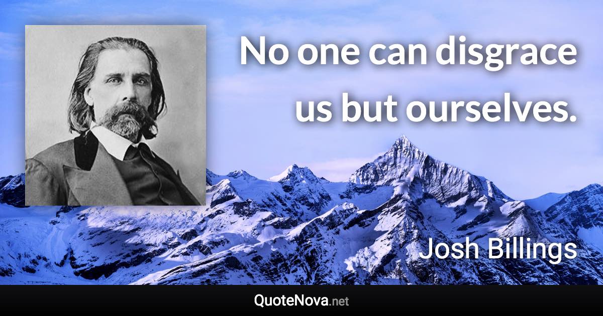 No one can disgrace us but ourselves. - Josh Billings quote