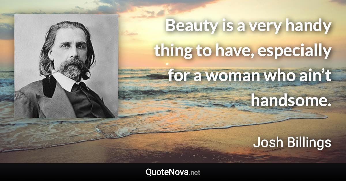 Beauty is a very handy thing to have, especially for a woman who ain’t handsome. - Josh Billings quote