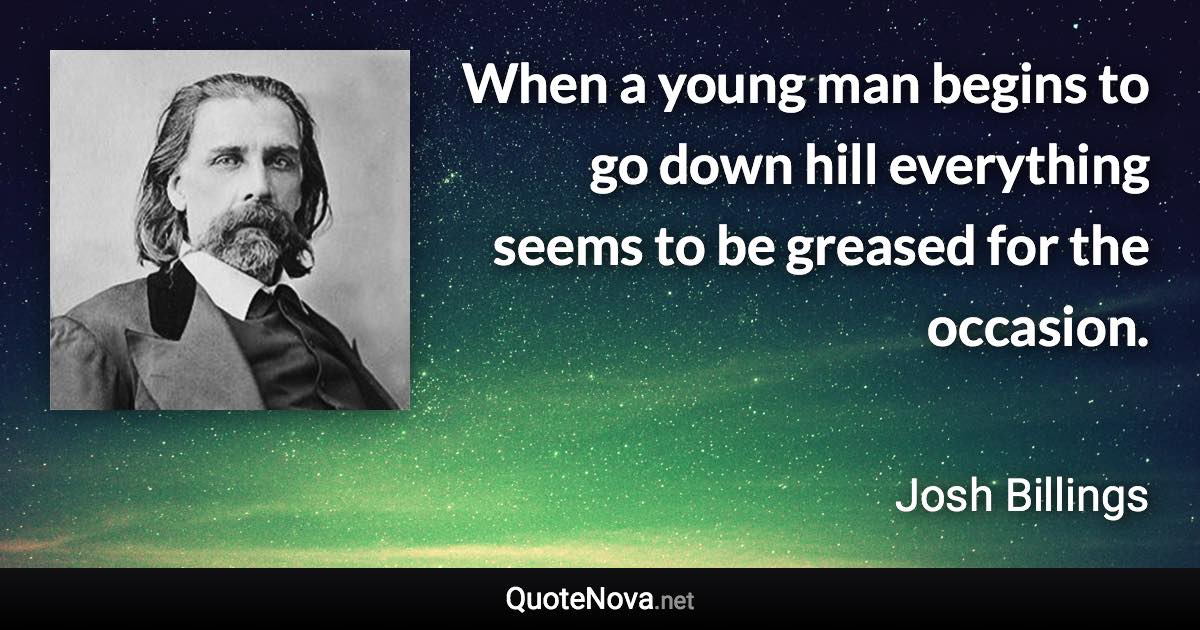 When a young man begins to go down hill everything seems to be greased for the occasion. - Josh Billings quote