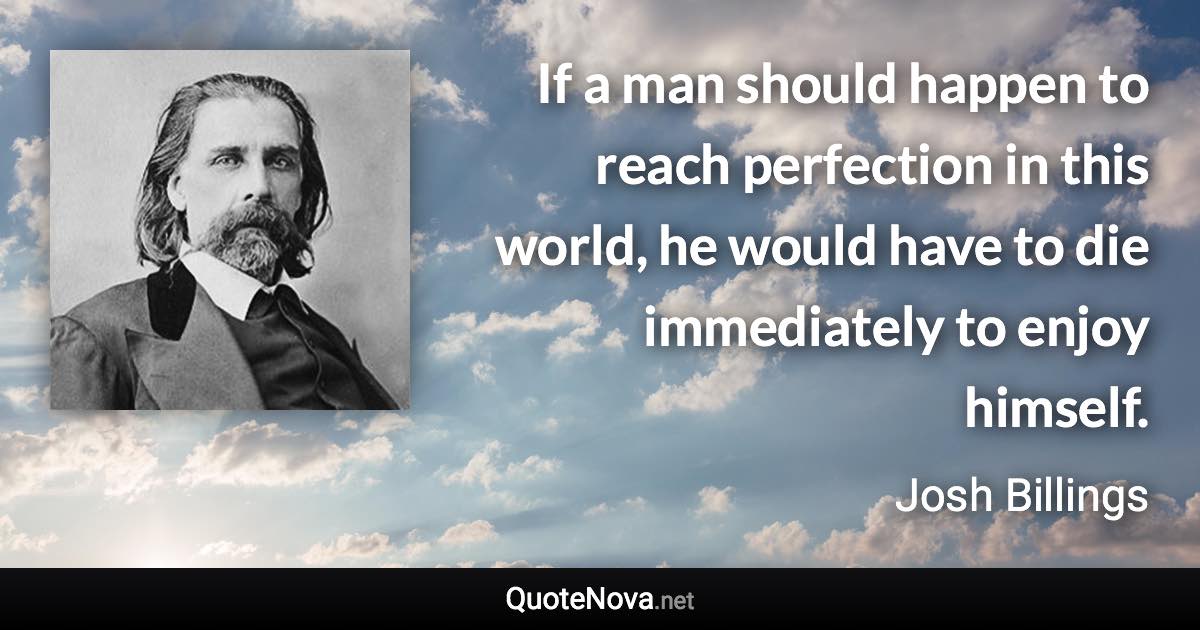 If a man should happen to reach perfection in this world, he would have to die immediately to enjoy himself. - Josh Billings quote