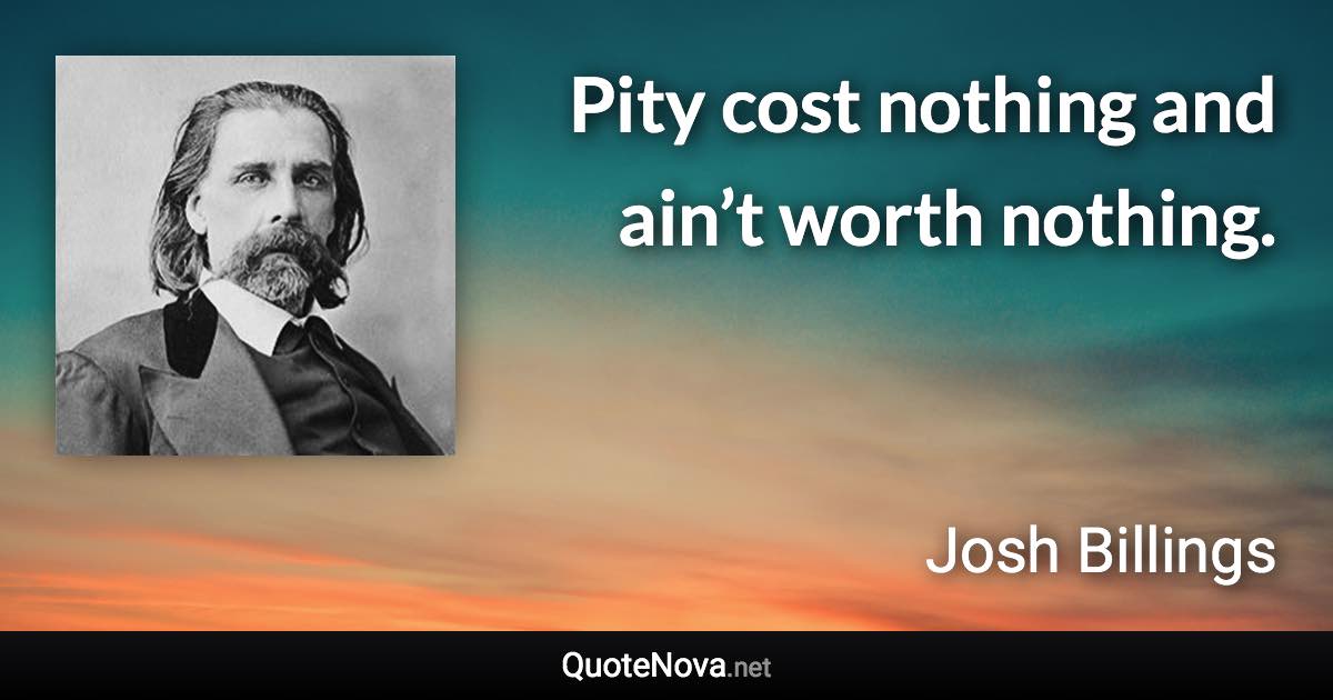 Pity cost nothing and ain’t worth nothing. - Josh Billings quote