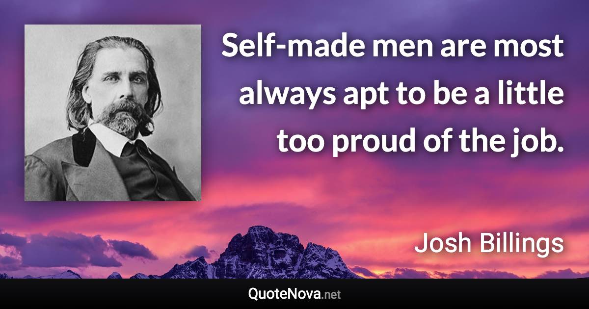 Self-made men are most always apt to be a little too proud of the job. - Josh Billings quote