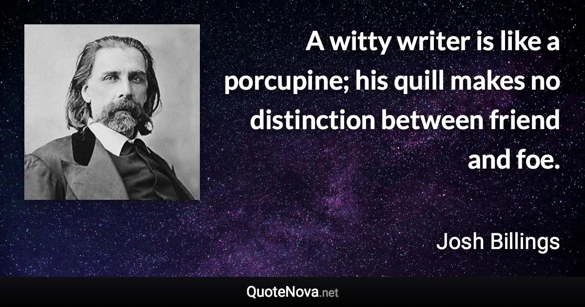 A witty writer is like a porcupine; his quill makes no distinction between friend and foe. - Josh Billings quote