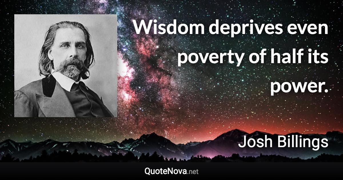 Wisdom deprives even poverty of half its power. - Josh Billings quote