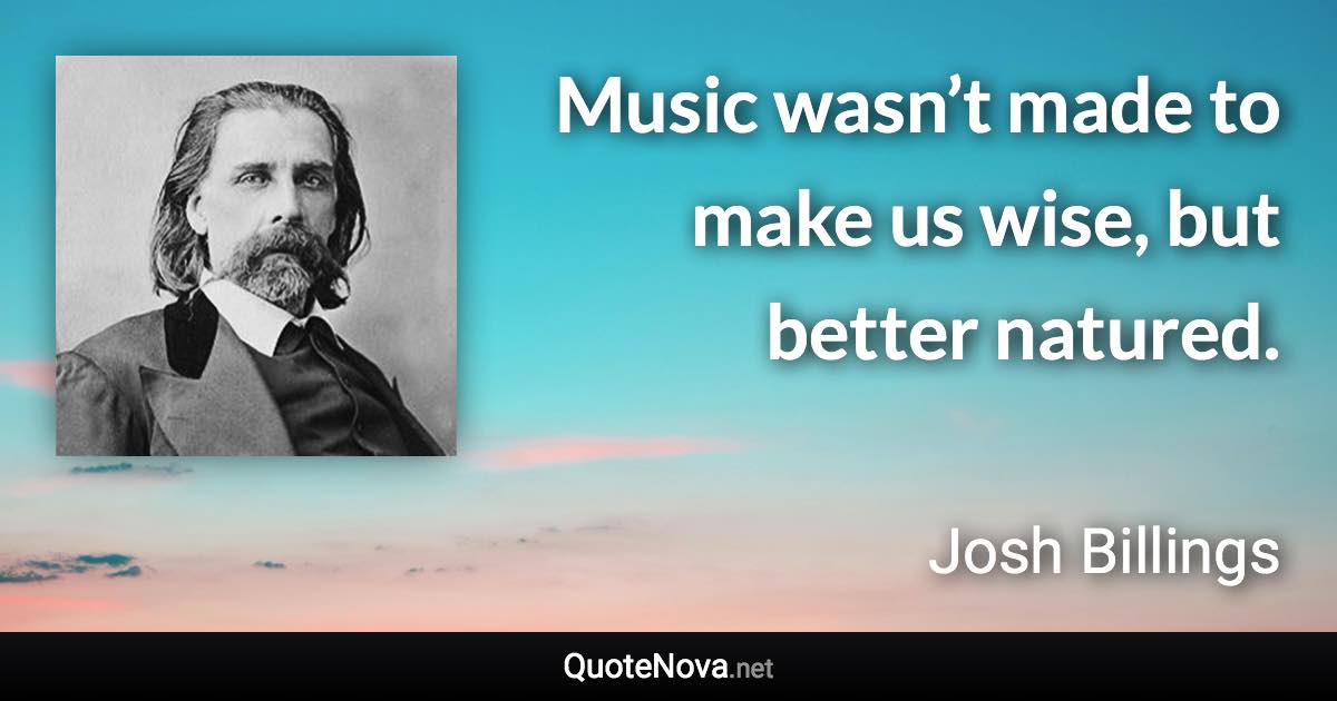 Music wasn’t made to make us wise, but better natured. - Josh Billings quote