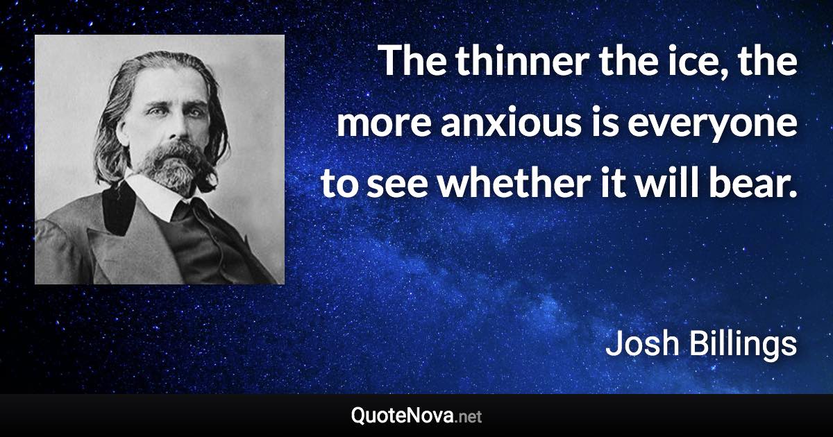 The thinner the ice, the more anxious is everyone to see whether it will bear. - Josh Billings quote